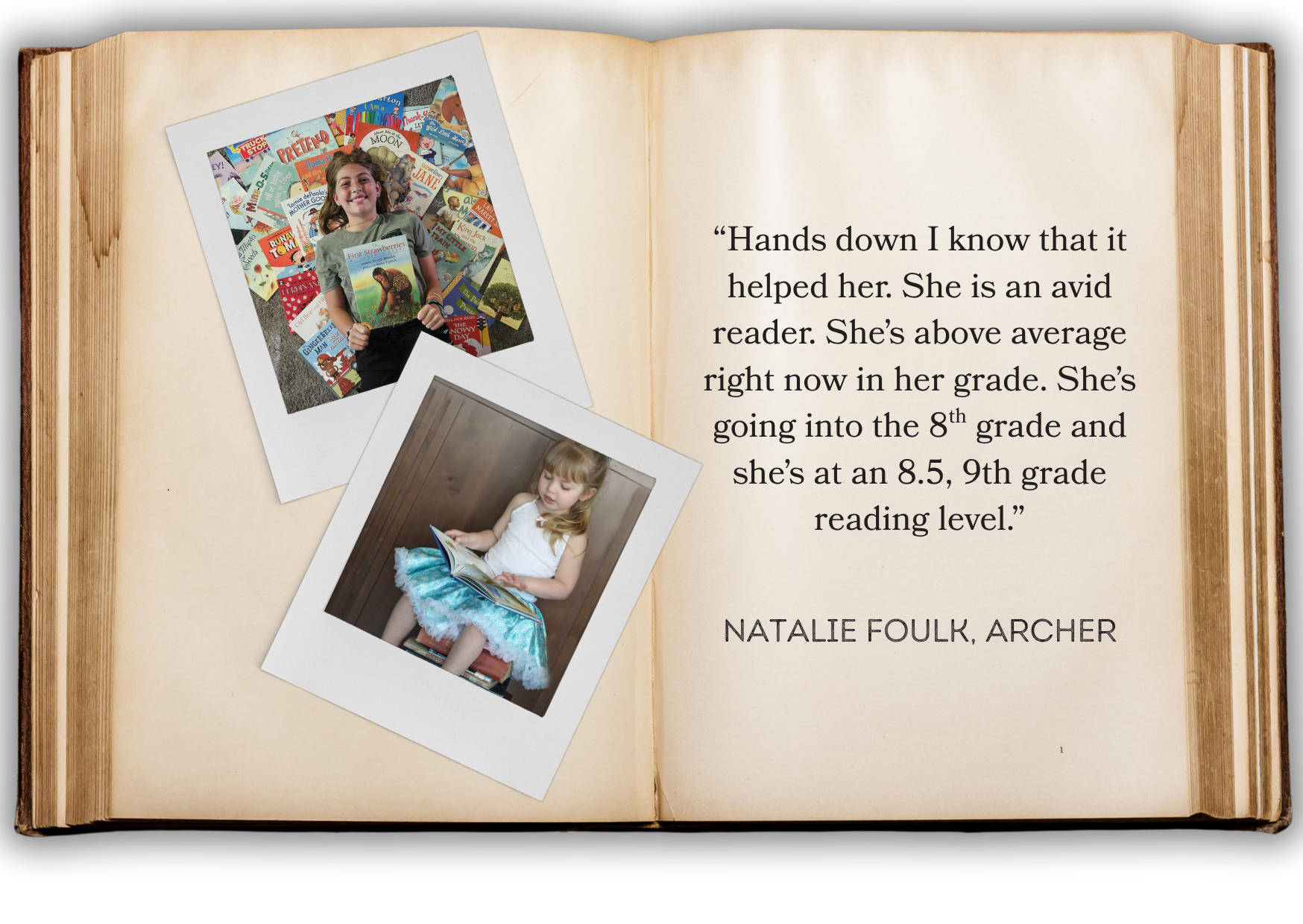 “Hands down I know that it helped her. She is an avid reader. She’s above average right now in her grade. She’s going into the 8th grade and she’s at an 8.5, 9th grade reading level.” Natalie Foulk, Archer